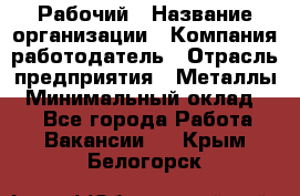 Рабочий › Название организации ­ Компания-работодатель › Отрасль предприятия ­ Металлы › Минимальный оклад ­ 1 - Все города Работа » Вакансии   . Крым,Белогорск